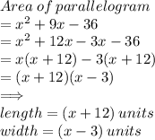 Area  \: of  \: parallelogram  \\  =  {x}^{2}  + 9x - 36 \\  =  {x}^{2}  + 12x - 3x - 36 \\  = x(x + 12) - 3(x + 12) \\  = (x  + 12)(x - 3) \\  \implies \\ length = (x + 12) \: units \\ width = (x - 3) \: units \\