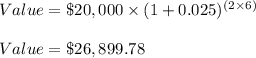 Value=\$20,000\times (1+0.025)^{(2\times 6)}\\\\Value=\$26,899.78
