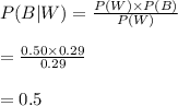 P(B|W)=\frac{P(W)\times P(B)}{P(W)}\\\\=\frac{0.50\times0.29}{0.29}\\\\=0.5