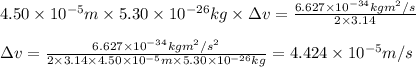 4.50\times 10^{-5}m\times 5.30\times 10^{-26}kg\times \Delta v=\frac{6.627\times 10^{-34}kgm^2/s}{2\times 3.14}\\\\\Delta v=\frac{6.627\times 10^{-34}kgm^2/s^2}{2\times 3.14\times 4.50\times 10^{-5}m\times 5.30\times 10^{-26}kg}=4.424\times 10^{-5}m/s