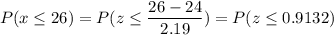 P( x \leq 26) = P( z \leq \displaystyle\frac{26 - 24}{2.19}) = P(z \leq 0.9132)