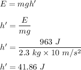 E=mgh'\\\\h'=\dfrac{E}{mg}\\\\h'=\dfrac{963\ J}{2.3\ kg\times 10\ m/s^2}\\\\h'=41.86\ J