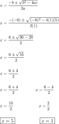x=\dfrac{-b\pm\sqrt{b^2-4ac}}{2a}\\\\\\x=\dfrac{-(-6)\pm\sqrt{(-6)^2-4(1)(5)}}{2(1)}\\\\\\x=\dfrac{6\pm\sqrt{36-20}}{2}\\\\\\x=\dfrac{6\pm\sqrt{16}}{2}\\\\\\x=\dfrac{6\pm4}{2}\\\\\\x=\dfrac{6+4}{2}\qquad \qquad x=\dfrac{6-4}{2}\\\\\\x=\dfrac{10}{2}\qquad \qquad \qquad x=\dfrac{2}{2}\\\\\\\large\boxed{x=5}\qquad \qquad \quad \large\boxed{x=1}