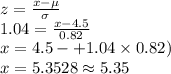 z=\frac{x-\mu}{\sigma}\\1.04=\frac{x-4.5}{0.82}\\x=4.5-+1.04\times 0.82)\\x=5.3528\approx5.35