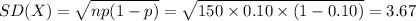 SD(X)=\sqrt{np(1-p)}=\sqrt{150\times 0.10\times (1-0.10)}=3.67