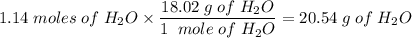 1.14\;moles\;of\;H_{2}O\times\dfrac{18.02\;g\;of\;H_{2}O}{1\;\;mole\;of\;H_{2}O} =20.54\;g\;of\;H_{2}O