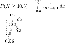P(X\geq 10.3)=\int\limits^{13.1}_{10.3} {\frac{1}{13.1-8.1}}\, dx\\=\frac{1}{5} \int\limits^{13.1}_{10.3} {dx}\,\\=\frac{1}{5} |x|^{13.1}_{10.3} \\=\frac{2.8}{5}\\=0.56