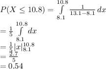 P(X\leq 10.8)=\int\limits^{10.8}_{8.1} {\frac{1}{13.1-8.1}}\, dx\\=\frac{1}{5} \int\limits^{10.8}_{8.1} {dx}\,\\=\frac{1}{5} |x|^{10.8}_{8.1} \\=\frac{2.7}{5}\\=0.54