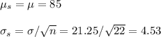 \mu_s=\mu=85\\\\\sigma_s=\sigma/\sqrt{n}=21.25/\sqrt{22}=4.53