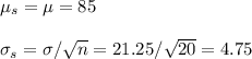 \mu_s=\mu=85\\\\\sigma_s=\sigma/\sqrt{n}=21.25/\sqrt{20}=4.75