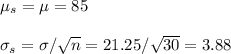 \mu_s=\mu=85\\\\\sigma_s=\sigma/\sqrt{n}=21.25/\sqrt{30}=3.88