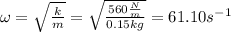 \omega = \sqrt{\frac{k}{m}} = \sqrt{\frac{560\frac{N}{m}}{0.15kg}}=61.10 s^{-1}
