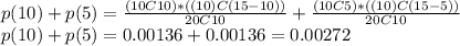 p(10)+p(5)=\frac{(10C10)*((10)C(15-10))}{20C10}+\frac{(10C5)*((10)C(15-5))}{20C10}\\p(10)+p(5)=0.00136+0.00136=0.00272