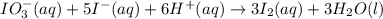 IO_3^{-}(aq) + 5 I^-(aq) + 6 H^+(aq)\rightarrow 3 I_2(aq) + 3 H_2O(l)
