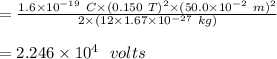 =\frac{1.6\times 10^{-19} \ C\times (0.150\ T)^2 \times (50.0\times 10^{-2} \ m)^2}{2 \times (12\times 1.67 \times 10^{-27} \ kg)} \\\\= 2.246 \times 10^4\ \ volts