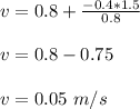 v = 0.8 + \frac{-0.4*1.5}{0.8}\\\\v = 0.8 -0.75\\\\v = 0.05\ m/s
