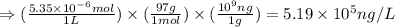 \Rightarrow (\frac{5.35\times 10^{-6}mol}{1L})\times (\frac{97g}{1mol})\times (\frac{10^9ng}{1g})=5.19\times 10^{5}ng/L