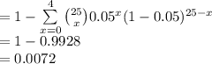 =1-\sum\limits^{4}_{x=0}{{25\choose x}0.05^{x}(1-0.05)^{25-x}}\\=1-0.9928\\=0.0072
