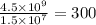 \frac{4.5 \times 10^{9} }{1.5 \times 10^{7}} = 300