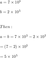 a=7\times 10^5 \\ \\ b=2\times 10^5 \\ \\ \\ Then: \\ \\ a-b=7\times 10^5-2\times 10^5 \\ \\ =(7-2)\times 10^5 \\ \\ =5\times 10^5