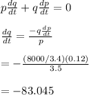 p\frac{dq}{dt}+q\frac{dp}{dt}=0\\\\\frac{dq}{dt}=\frac{-q\frac{dp}{dt}}{p}\\\\=-\frac{(8000/3.4)(0.12)}{3.5}\\\\=-83.045