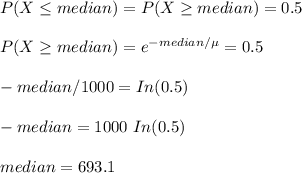 P(X\leq median)=P(X\geq median)=0.5\\\\P(X\geq median)=e^{-median/\mu}=0.5\\\\-median/1000=In(0.5)\\\\-median=1000\ In(0.5)\\\\median=693.1