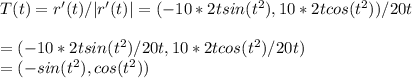T(t) = r'(t) / |r'(t) | =  (  -10*2tsin(t^2) ,   10*2t cos(t^2)   )/ 20t\\\\ = (  -10*2tsin(t^2)/ 20t ,   10*2t cos(t^2) / 20t  )\\= ( -sin(t^2), cos(t^2) )