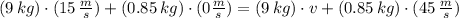 (9\,kg)\cdot (15\,\frac{m}{s} ) + (0.85\,kg)\cdot (0\frac{m}{s} ) = (9\,kg)\cdot v + (0.85\,kg)\cdot (45\,\frac{m}{s} )