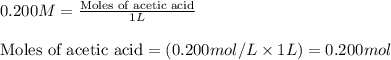 0.200M=\frac{\text{Moles of acetic acid}}{1L}\\\\\text{Moles of acetic acid}=(0.200mol/L\times 1L)=0.200mol