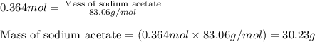 0.364mol=\frac{\text{Mass of sodium acetate}}{83.06g/mol}\\\\\text{Mass of sodium acetate}=(0.364mol\times 83.06g/mol)=30.23g
