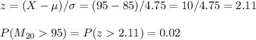 z=(X-\mu)/\sigma=(95-85)/4.75=10/4.75=2.11\\\\P(M_{20}95)=P(z2.11)=0.02