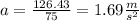 a = \frac{126.43}{75} = 1.69\frac{m}{s^{2} }