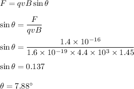 F=qvB\sin\theta\\\\\sin\theta=\dfrac{F}{qvB}\\\\\sin\theta=\dfrac{1.4\times 10^{-16}}{1.6\times 10^{-19}\times 4.4\times 10^3\times 1.45}\\\\\sin\theta=0.137\\\\\theta=7.88^{\circ}