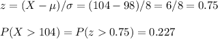 z=(X-\mu)/\sigma=(104-98)/8=6/8=0.75\\\\P(X104)=P(z0.75)=0.227