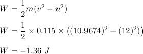 W=\dfrac{1}{2}m(v^2-u^2)\\\\W=\dfrac{1}{2}\times0.115\times\left((10.9674)^{2}-(12)^{2})\right)\\\\W=-1.36\ J