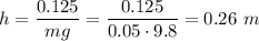 \displaystyle h=\frac{0.125}{mg}=\frac{0.125}{0.05\cdot 9.8}=0.26\ m