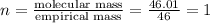 n=\frac{\text{molecular mass}}{\text{empirical mass}}=\frac{46.01}{46}=1