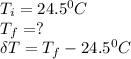 T_i = 24.5^0C\\T_f = ?\\ \delta T = T_f-24.5^0C