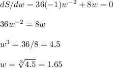 dS/dw=36(-1)w^{-2} + 8w=0\\\\36w^{-2}=8w\\\\w^3=36/8=4.5\\\\w=\sqrt[3]{4.5} =1.65