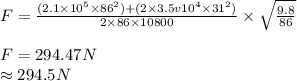 F = \frac{(2.1 \times 10^5 \times86^2)+(2\times3.5v10^4\times31^2) }{2\times86\times10800} \times\sqrt{\frac{9.8}{86} } \\\\F = 294.47N\\\approx294.5N