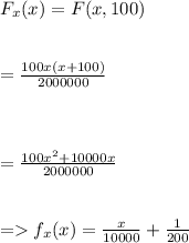 F_x(x)=F(x,100)\\\\\\=\frac{100x(x+100)}{2000000}\\\\\\\\=\frac{100x^2+10000x}{2000000}\\\\\\=f_x(x)=\frac{x}{10000}+\frac{1}{200}