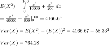 E(X^2)=\int\limits^{100}_0 \frac{x^3}{10000}+\frac{x^2}{200}\ dx\\\\=\frac{x^4}{40000}+\frac{x^3}{600}|\limits^{100}_0=4166.67\\\\Var(X)=E(X^2)-(E(X))^2=4166.67-58.33^2\\\\Var(X)=764.28