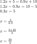 1.2x+5=0.9x+10 \\ 1.2x - 0.9x = 10 - 5 \\ 0.3x = 5 \\  \\ x =  \frac{5}{0.3}  \\  \\ x =  \frac{5 \times 10}{3}  \\  \\ x =  \frac{50}{3}