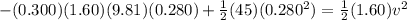 -(0.300)(1.60)(9.81)(0.280) + \frac{1}{2}(45)(0.280^2) = \frac{1}{2}(1.60) v^2