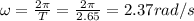 \omega=\frac{2\pi}{T}=\frac{2\pi}{2.65}=2.37 rad/s
