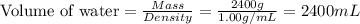 \text{Volume of water}=\frac{Mass}{Density}=\frac{2400g}{1.00g/mL}=2400mL