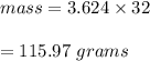 mass=3.624\times 32\\\\=115.97\ grams