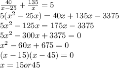 \frac {40}{x-25}+\frac {135}{x}=5\\5(x^{2}-25x)=40x+135x-3375\\5x^{2}-125x=175x-3375\\5x^{2}-300x+3375=0\\x^{2}-60x+675=0\\(x-15)(x-45)=0\\x=15 or 45