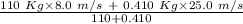 \frac {{{110\ Kg} \times {8.0\ m/s}}\ +\ {{0.410\ Kg} \times {25.0\ m/s}}} {110 + 0.410}