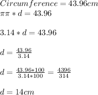 Circumference=43.96cm\\\pi \pi*d=43.96\\\\3.14*d=43.96\\\\d=\frac{43.96}{3.14}\\\\d=\frac{43.96*100}{3.14*100}=\frac{4396}{314}\\\\d=14cm